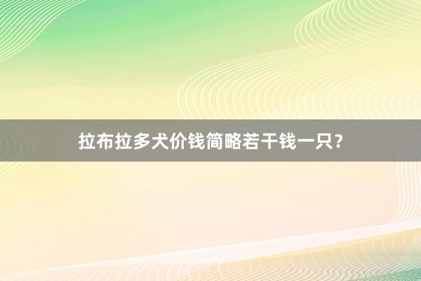 拉布拉多犬价钱简略若干钱一只？