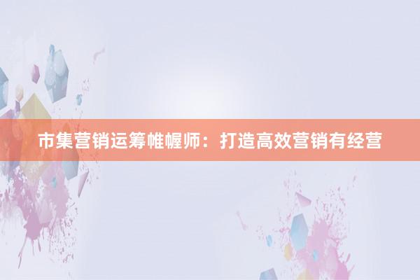 市集营销运筹帷幄师：打造高效营销有经营