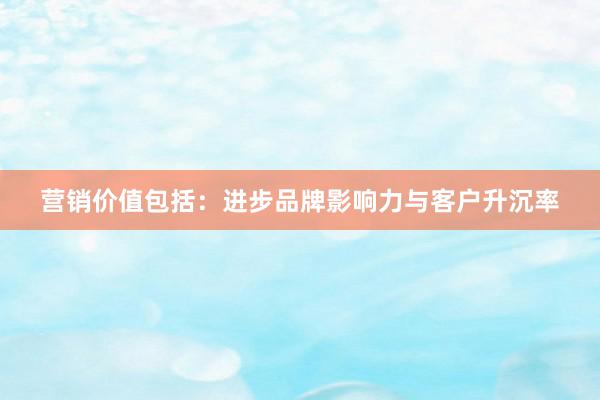 营销价值包括：进步品牌影响力与客户升沉率